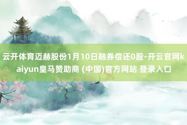 云开体育迈赫股份1月10日融券偿还0股-开云官网kaiyun皇马赞助商 (中国)官方网站 登录入口
