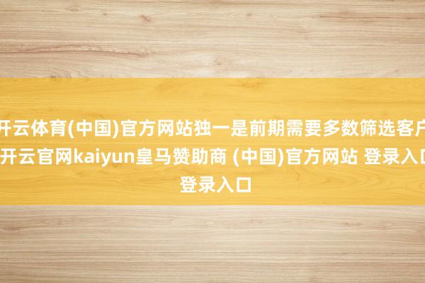 开云体育(中国)官方网站独一是前期需要多数筛选客户-开云官网kaiyun皇马赞助商 (中国)官方网站 登录入口