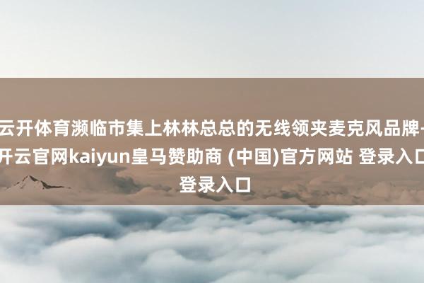 云开体育濒临市集上林林总总的无线领夹麦克风品牌-开云官网kaiyun皇马赞助商 (中国)官方网站 登录入口