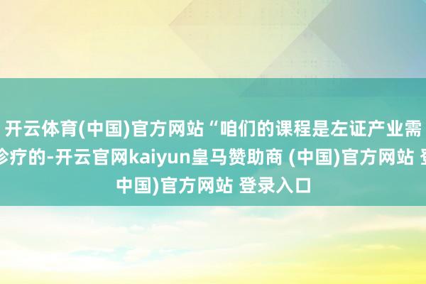 开云体育(中国)官方网站“咱们的课程是左证产业需求不停诊疗的-开云官网kaiyun皇马赞助商 (中国)官方网站 登录入口