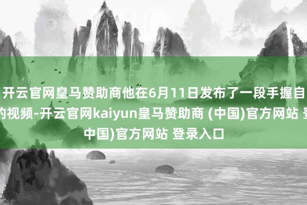 开云官网皇马赞助商他在6月11日发布了一段手握自动步枪的视频-开云官网kaiyun皇马赞助商 (中国)官方网站 登录入口