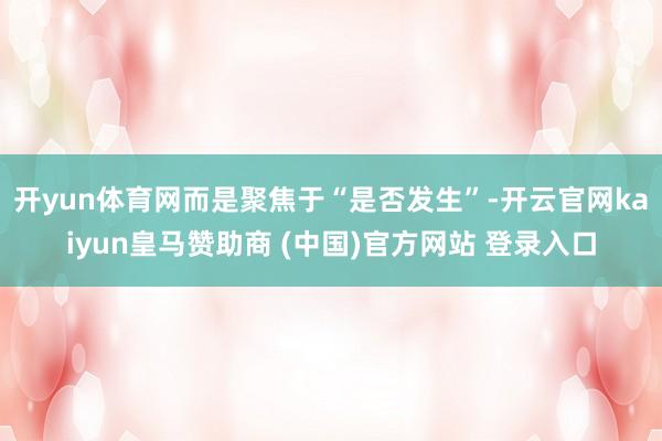 开yun体育网而是聚焦于“是否发生”-开云官网kaiyun皇马赞助商 (中国)官方网站 登录入口