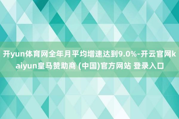 开yun体育网全年月平均增速达到9.0%-开云官网kaiyun皇马赞助商 (中国)官方网站 登录入口