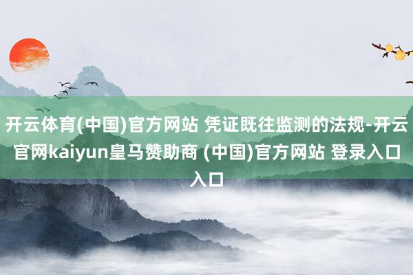 开云体育(中国)官方网站 凭证既往监测的法规-开云官网kaiyun皇马赞助商 (中国)官方网站 登录入口