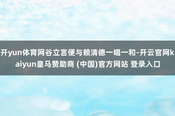 开yun体育网谷立言便与赖清德一唱一和-开云官网kaiyun皇马赞助商 (中国)官方网站 登录入口