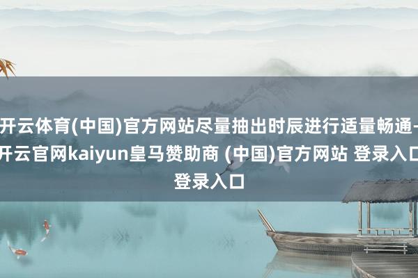 开云体育(中国)官方网站尽量抽出时辰进行适量畅通-开云官网kaiyun皇马赞助商 (中国)官方网站 登录入口