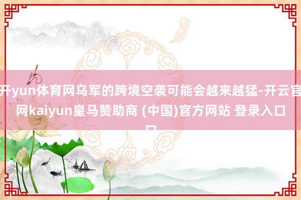 开yun体育网乌军的跨境空袭可能会越来越猛-开云官网kaiyun皇马赞助商 (中国)官方网站 登录入口