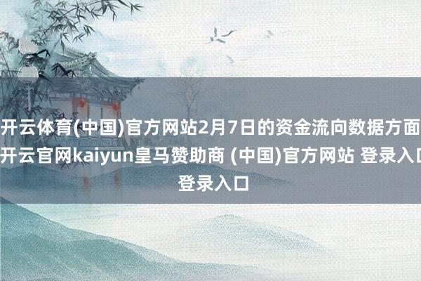 开云体育(中国)官方网站2月7日的资金流向数据方面-开云官网kaiyun皇马赞助商 (中国)官方网站 登录入口