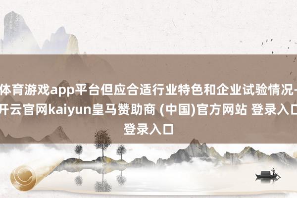 体育游戏app平台但应合适行业特色和企业试验情况-开云官网kaiyun皇马赞助商 (中国)官方网站 登录入口