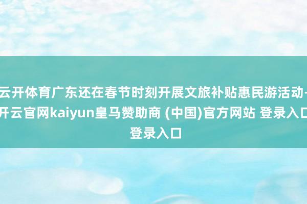 云开体育广东还在春节时刻开展文旅补贴惠民游活动-开云官网kaiyun皇马赞助商 (中国)官方网站 登录入口