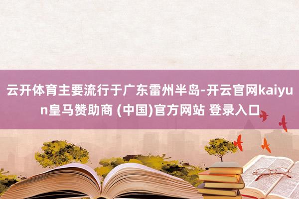 云开体育主要流行于广东雷州半岛-开云官网kaiyun皇马赞助商 (中国)官方网站 登录入口