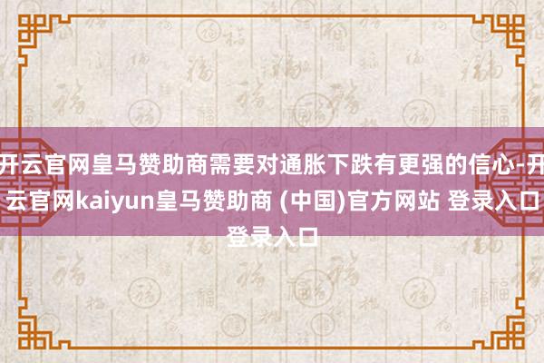 开云官网皇马赞助商需要对通胀下跌有更强的信心-开云官网kaiyun皇马赞助商 (中国)官方网站 登录入口