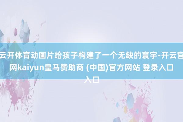 云开体育动画片给孩子构建了一个无缺的寰宇-开云官网kaiyun皇马赞助商 (中国)官方网站 登录入口