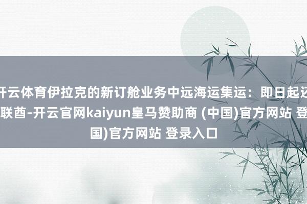 开云体育伊拉克的新订舱业务中远海运集运：即日起还原至阿联酋-开云官网kaiyun皇马赞助商 (中国)官方网站 登录入口
