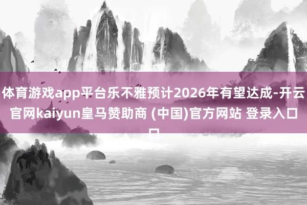体育游戏app平台乐不雅预计2026年有望达成-开云官网kaiyun皇马赞助商 (中国)官方网站 登录入口