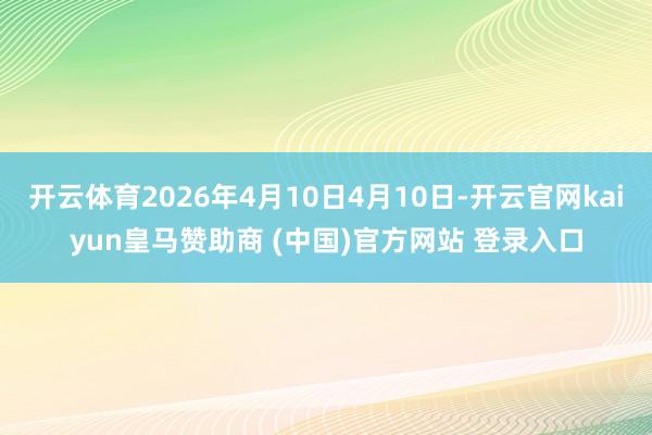 开云体育2026年4月10日4月10日-开云官网kaiyun皇马赞助商 (中国)官方网站 登录入口