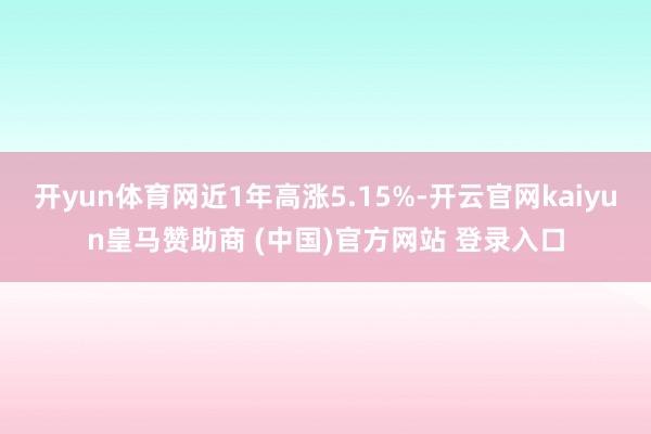 开yun体育网近1年高涨5.15%-开云官网kaiyun皇马赞助商 (中国)官方网站 登录入口