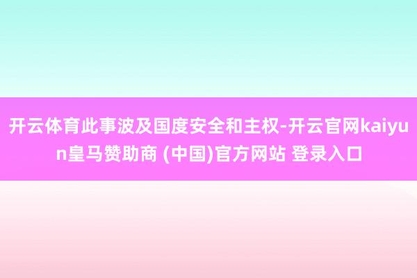开云体育此事波及国度安全和主权-开云官网kaiyun皇马赞助商 (中国)官方网站 登录入口