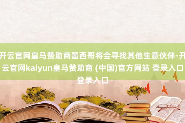 开云官网皇马赞助商墨西哥将会寻找其他生意伙伴-开云官网kaiyun皇马赞助商 (中国)官方网站 登录入口