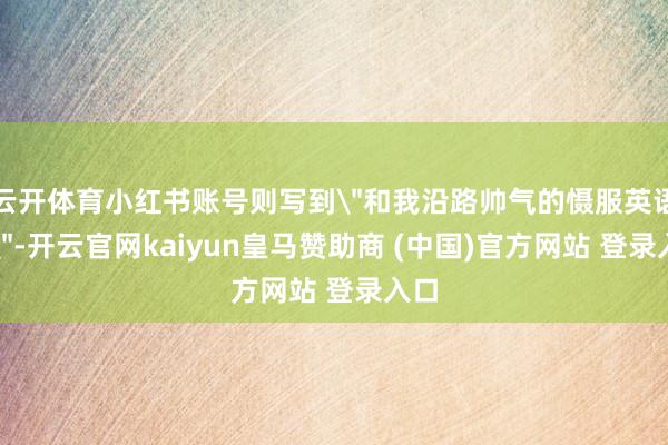 云开体育小红书账号则写到