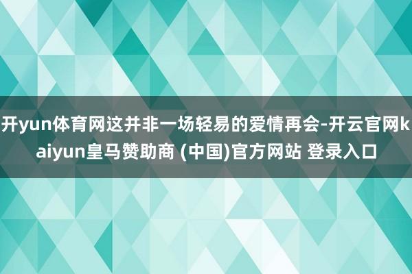 开yun体育网这并非一场轻易的爱情再会-开云官网kaiyun皇马赞助商 (中国)官方网站 登录入口