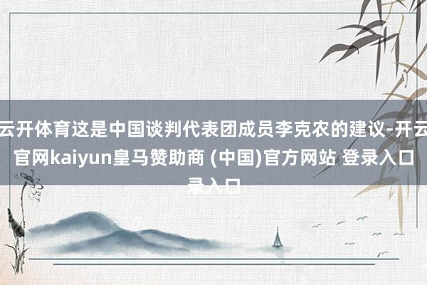云开体育这是中国谈判代表团成员李克农的建议-开云官网kaiyun皇马赞助商 (中国)官方网站 登录入口