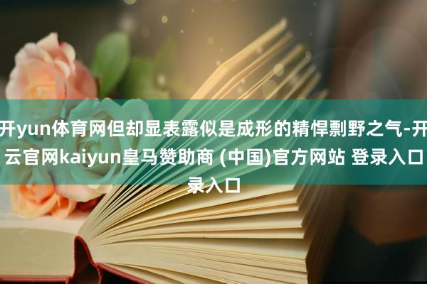 开yun体育网但却显表露似是成形的精悍剽野之气-开云官网kaiyun皇马赞助商 (中国)官方网站 登录入口