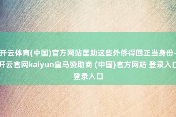 开云体育(中国)官方网站匡助这些外侨得回正当身份-开云官网kaiyun皇马赞助商 (中国)官方网站 登录入口