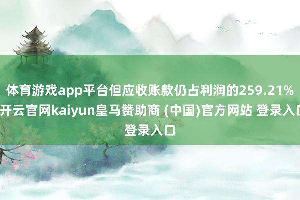 体育游戏app平台但应收账款仍占利润的259.21%-开云官网kaiyun皇马赞助商 (中国)官方网站 登录入口