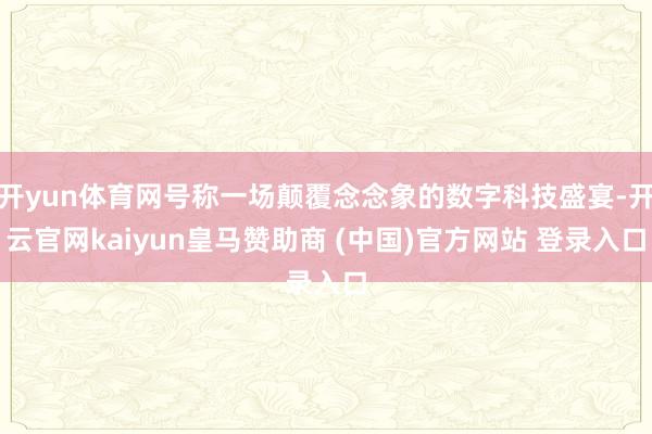 开yun体育网号称一场颠覆念念象的数字科技盛宴-开云官网kaiyun皇马赞助商 (中国)官方网站 登录入口