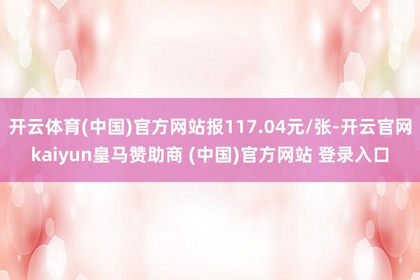 开云体育(中国)官方网站报117.04元/张-开云官网kaiyun皇马赞助商 (中国)官方网站 登录入口