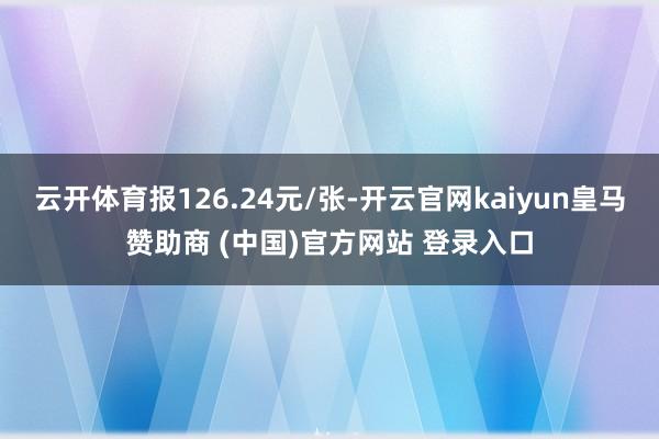云开体育报126.24元/张-开云官网kaiyun皇马赞助商 (中国)官方网站 登录入口