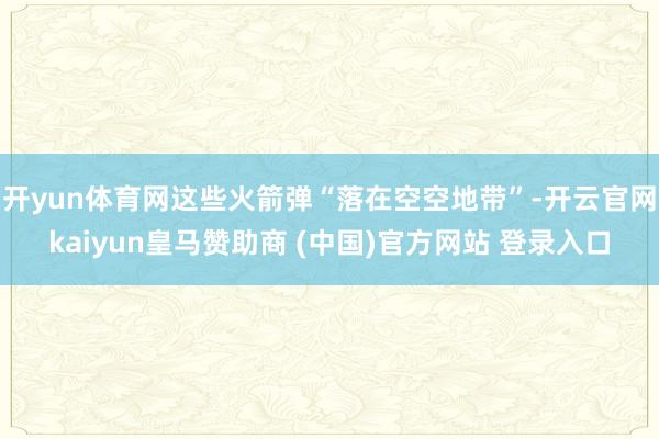 开yun体育网这些火箭弹“落在空空地带”-开云官网kaiyun皇马赞助商 (中国)官方网站 登录入口