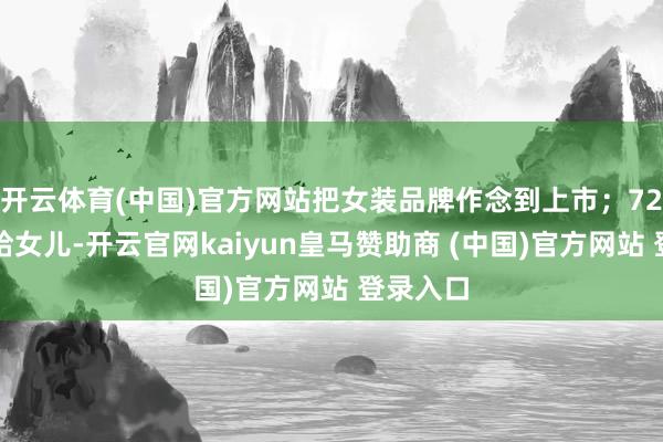 开云体育(中国)官方网站把女装品牌作念到上市；72岁交棒给女儿-开云官网kaiyun皇马赞助商 (中国)官方网站 登录入口