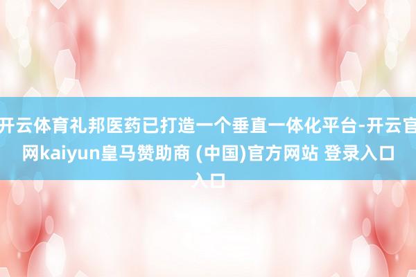 开云体育礼邦医药已打造一个垂直一体化平台-开云官网kaiyun皇马赞助商 (中国)官方网站 登录入口