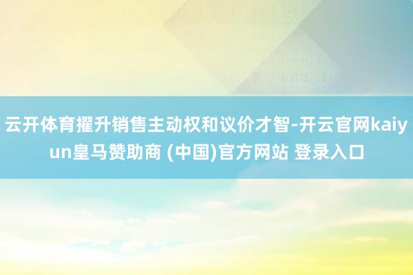 云开体育擢升销售主动权和议价才智-开云官网kaiyun皇马赞助商 (中国)官方网站 登录入口