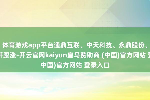 体育游戏app平台通鼎互联、中天科技、永鼎股份、长飞光纤跟涨-开云官网kaiyun皇马赞助商 (中国)官方网站 登录入口