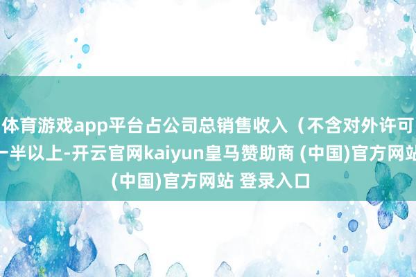 体育游戏app平台占公司总销售收入（不含对外许可收入）的一半以上-开云官网kaiyun皇马赞助商 (中国)官方网站 登录入口
