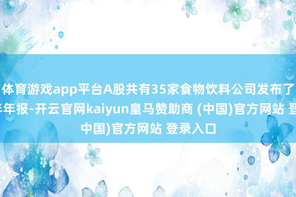 体育游戏app平台A股共有35家食物饮料公司发布了2024年年报-开云官网kaiyun皇马赞助商 (中国)官方网站 登录入口