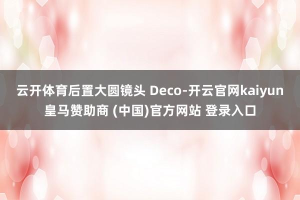 云开体育后置大圆镜头 Deco-开云官网kaiyun皇马赞助商 (中国)官方网站 登录入口