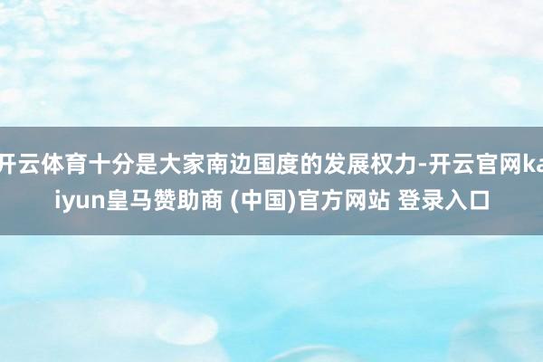 开云体育十分是大家南边国度的发展权力-开云官网kaiyun皇马赞助商 (中国)官方网站 登录入口