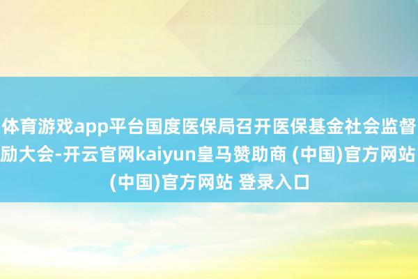 体育游戏app平台国度医保局召开医保基金社会监督暨举报奖励大会-开云官网kaiyun皇马赞助商 (中国)官方网站 登录入口