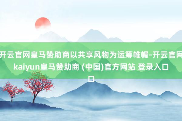 开云官网皇马赞助商以共享风物为运筹帷幄-开云官网kaiyun皇马赞助商 (中国)官方网站 登录入口
