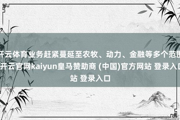 开云体育业务赶紧蔓延至农牧、动力、金融等多个范围-开云官网kaiyun皇马赞助商 (中国)官方网站 登录入口