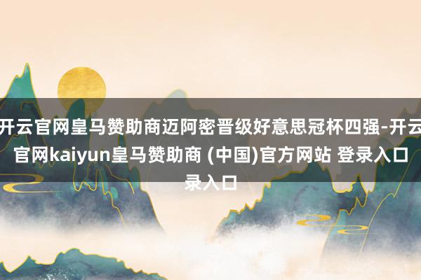 开云官网皇马赞助商迈阿密晋级好意思冠杯四强-开云官网kaiyun皇马赞助商 (中国)官方网站 登录入口