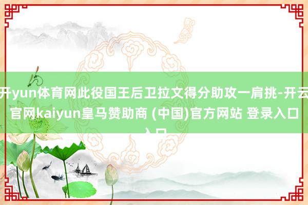 开yun体育网此役国王后卫拉文得分助攻一肩挑-开云官网kaiyun皇马赞助商 (中国)官方网站 登录入口