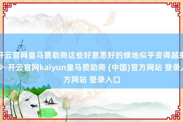 开云官网皇马赞助商这些好意思好的倏地似乎变得越来越少-开云官网kaiyun皇马赞助商 (中国)官方网站 登录入口