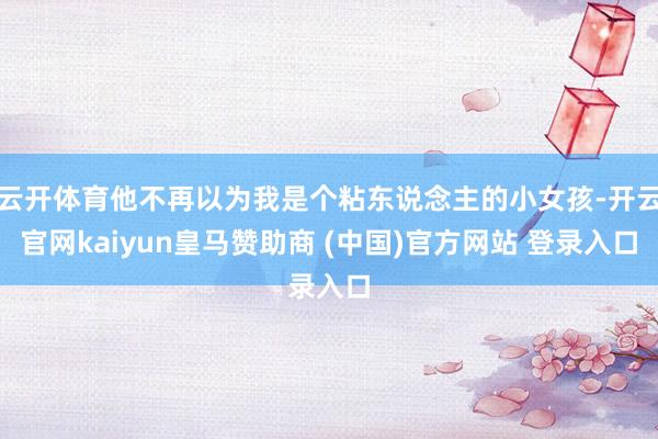 云开体育他不再以为我是个粘东说念主的小女孩-开云官网kaiyun皇马赞助商 (中国)官方网站 登录入口