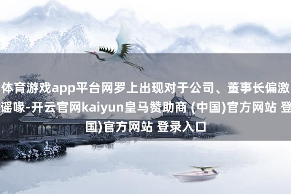 体育游戏app平台网罗上出现对于公司、董事长偏激家属的谣喙-开云官网kaiyun皇马赞助商 (中国)官方网站 登录入口