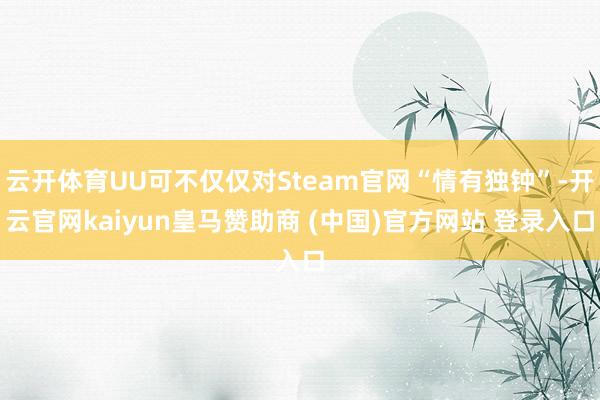 云开体育UU可不仅仅对Steam官网“情有独钟”-开云官网kaiyun皇马赞助商 (中国)官方网站 登录入口